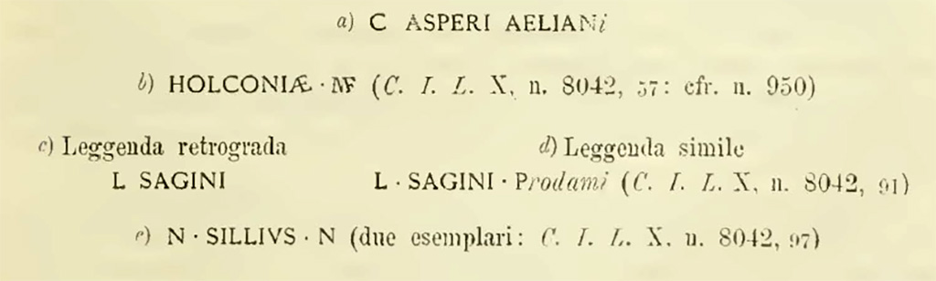 Valle di Pompei, Fondo de Fusco. 1887. Among the earth were collected some fragments of tiles with these stamps:

C ASPERI AELIAN(i)
HOLCONIAE M(arci) f(iliae)   [CIL X 8042, 57 cfr n 950]
L SAGINI – legend backwards
L SAGINI P(rodiami)   [CIL X 8042, 91] – legend similar
N(umerius) SILLIUS N(umeri)   [CIL X 8042, 97] - two examples

See Notizie degli Scavi di Antichità, 1887, p. 251.
